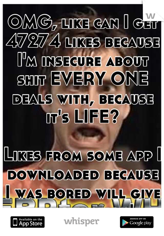 OMG, like can I get 47274 likes because I'm insecure about shit EVERY ONE deals with, because it's LIFE?

Likes from some app I downloaded because I was bored will give me motivation! 