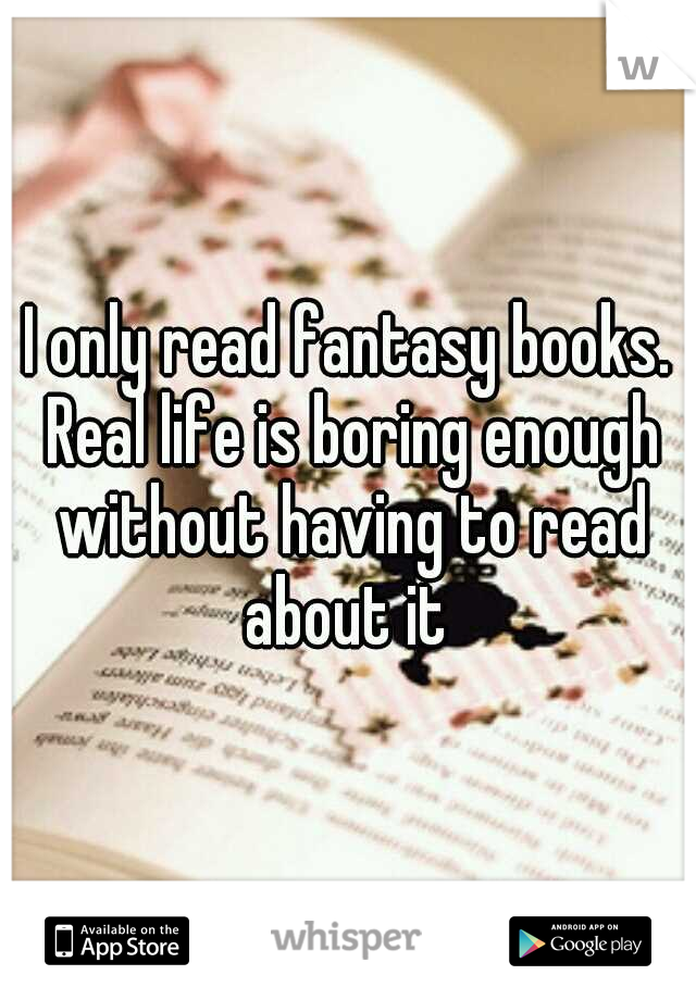 I only read fantasy books. Real life is boring enough without having to read about it 