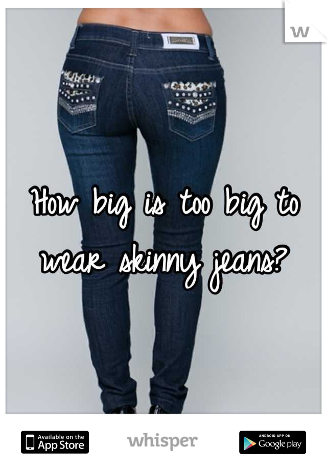 How big is too big to wear skinny jeans?