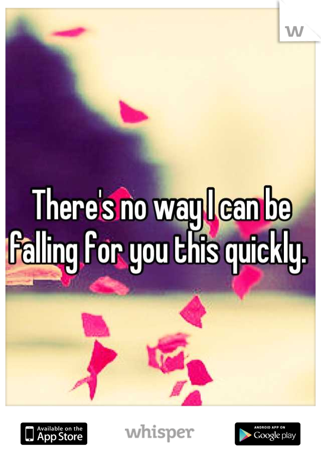 There's no way I can be falling for you this quickly. 