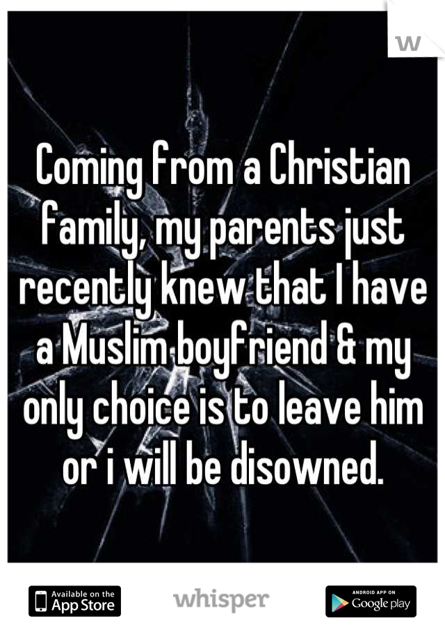 Coming from a Christian family, my parents just recently knew that I have a Muslim boyfriend & my only choice is to leave him or i will be disowned.