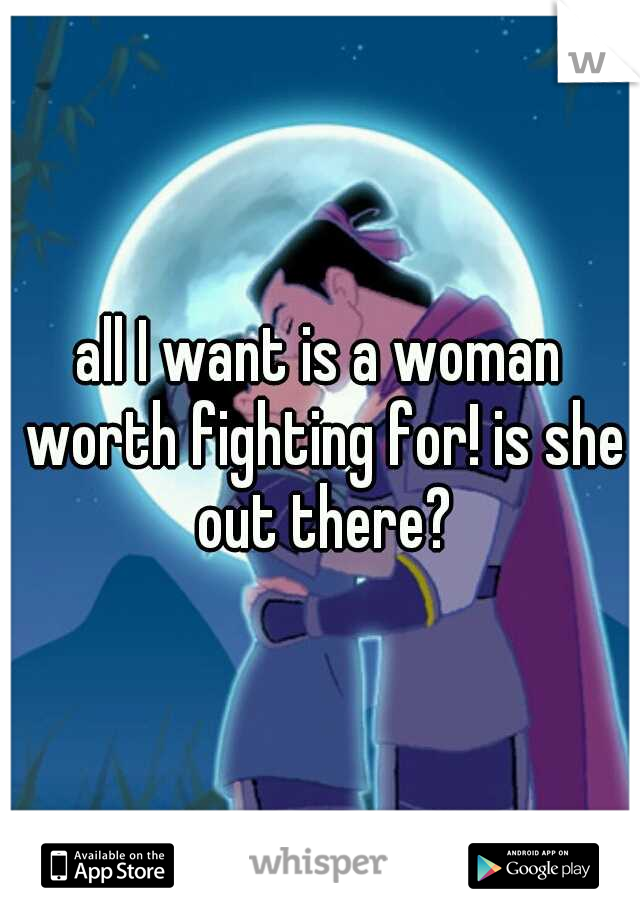 all I want is a woman worth fighting for! is she out there?