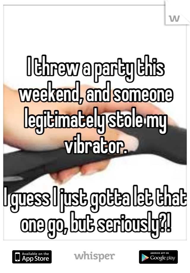 I threw a party this weekend, and someone legitimately stole my vibrator.

I guess I just gotta let that one go, but seriously?!