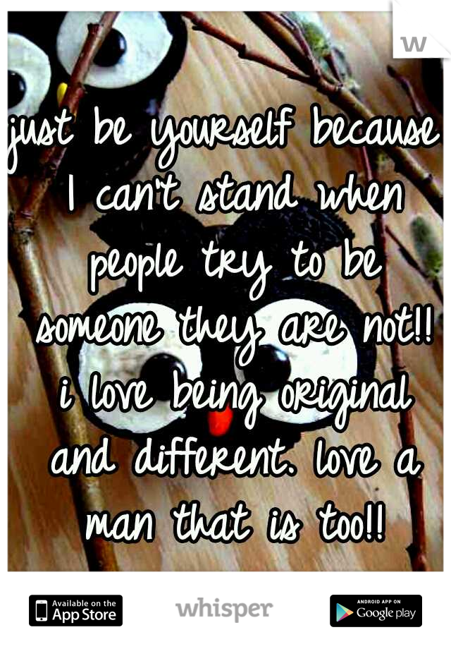 just be yourself because I can't stand when people try to be someone they are not!! i love being original and different. love a man that is too!!