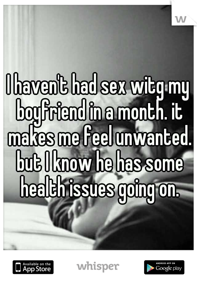 I haven't had sex witg my boyfriend in a month. it makes me feel unwanted. but I know he has some health issues going on.