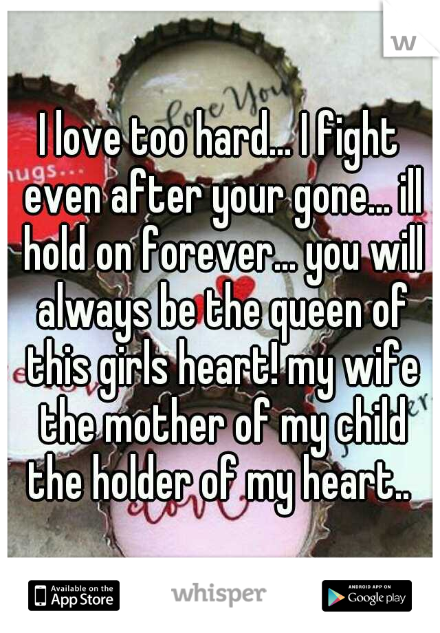 I love too hard... I fight even after your gone... ill hold on forever... you will always be the queen of this girls heart! my wife the mother of my child the holder of my heart.. 