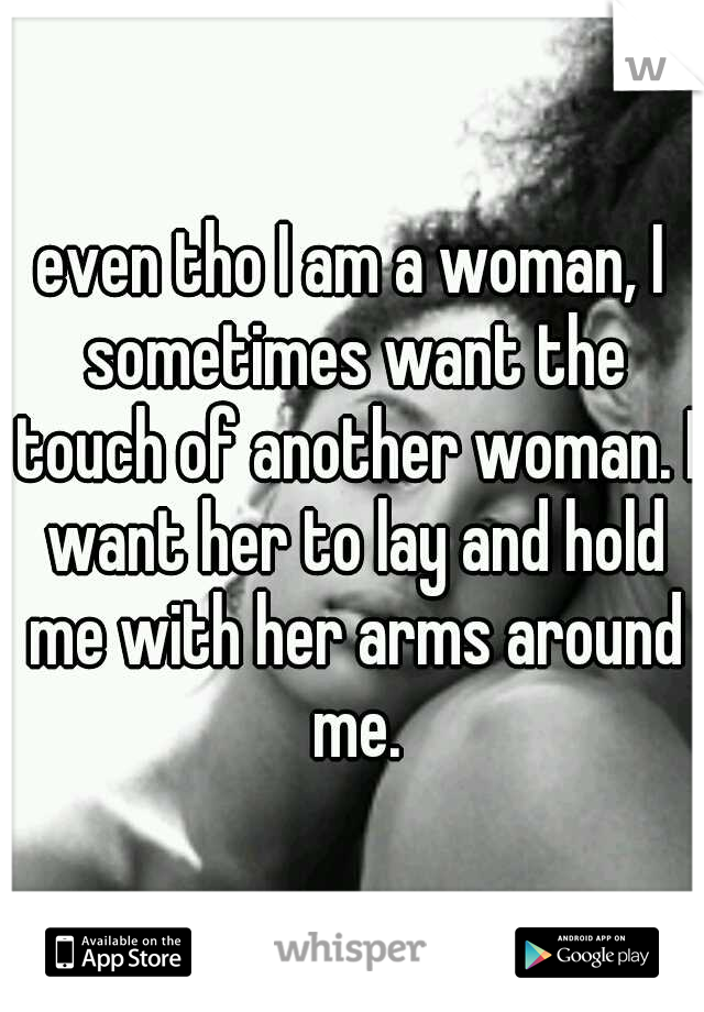 even tho I am a woman, I sometimes want the touch of another woman. I want her to lay and hold me with her arms around me.