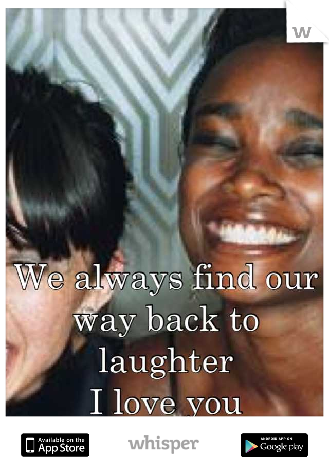 We always find our way back to laughter
I love you