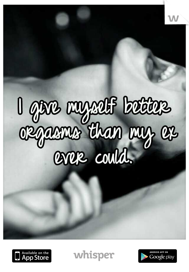 I give myself better orgasms than my ex ever could. 