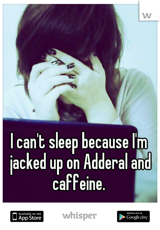 I can't sleep because I'm jacked up on Adderal and caffeine. 