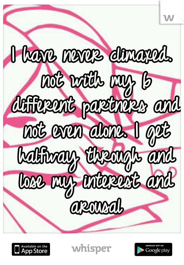 I have never climaxed. not with my 6 different partners and not even alone. I get halfway through and lose my interest and arousal