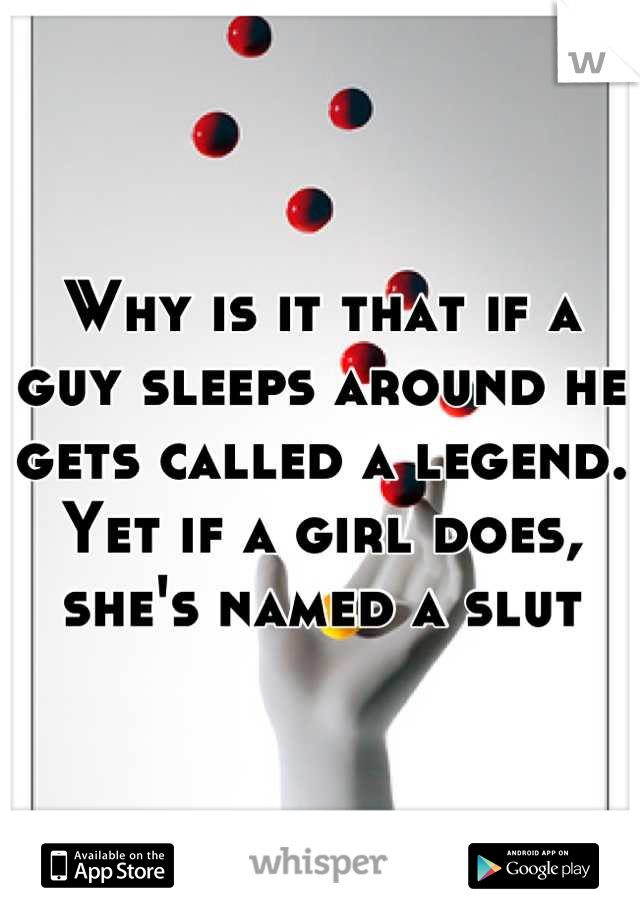 Why is it that if a guy sleeps around he gets called a legend. Yet if a girl does, she's named a slut