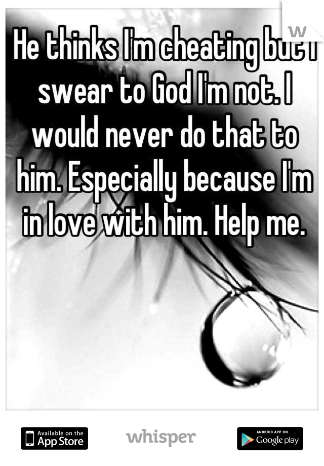 He thinks I'm cheating but I swear to God I'm not. I would never do that to him. Especially because I'm in love with him. Help me.