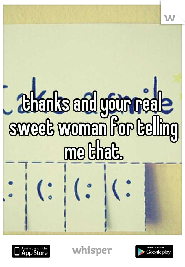 thanks and your real sweet woman for telling me that.