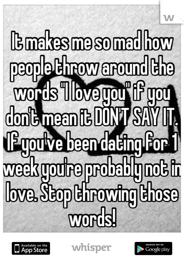 It makes me so mad how people throw around the words "I love you" if you don't mean it DON'T SAY IT. If you've been dating for 1 week you're probably not in love. Stop throwing those words!