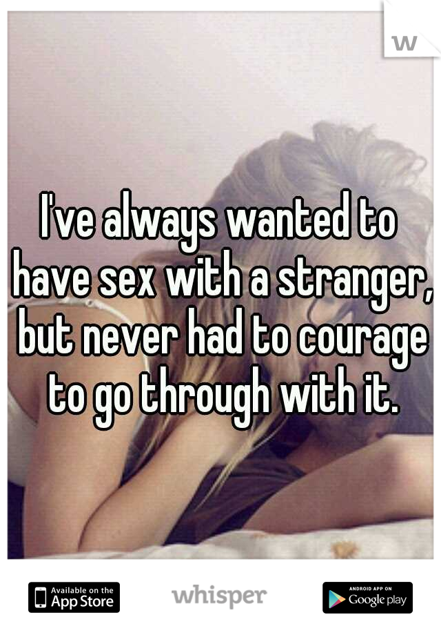 I've always wanted to have sex with a stranger, but never had to courage to go through with it.