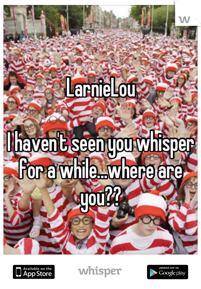 LarnieLou

I haven't seen you whisper for a while...where are you??