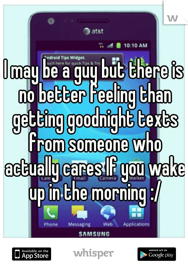 I may be a guy but there is no better feeling than getting goodnight texts from someone who actually cares If you wake up in the morning :/