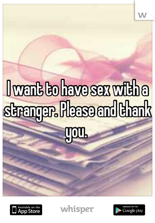 I want to have sex with a stranger. Please and thank you. 