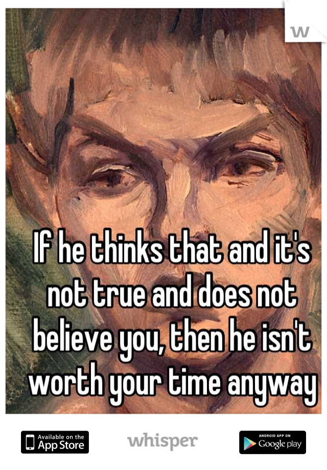 If he thinks that and it's not true and does not believe you, then he isn't worth your time anyway