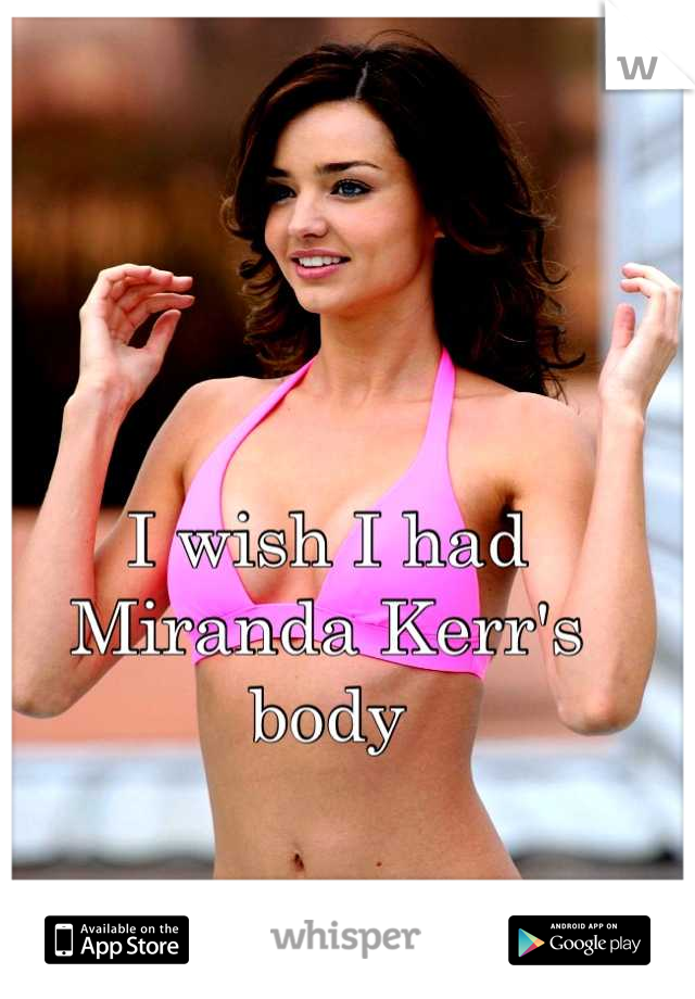 I wish I had Miranda Kerr's body