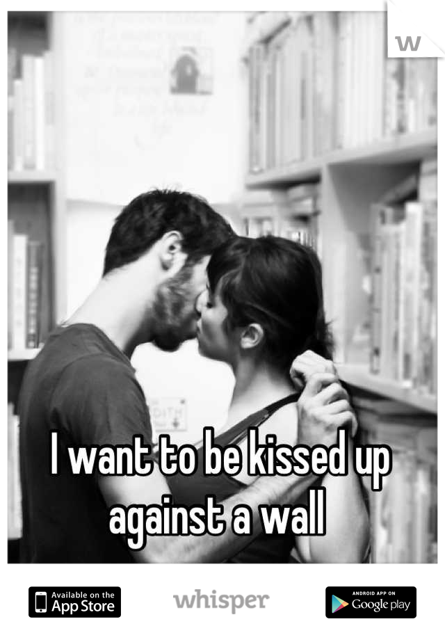 I want to be kissed up against a wall 