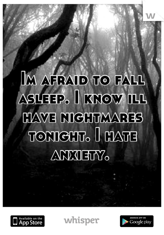 Im afraid to fall asleep. I know ill have nightmares tonight. I hate anxiety. 