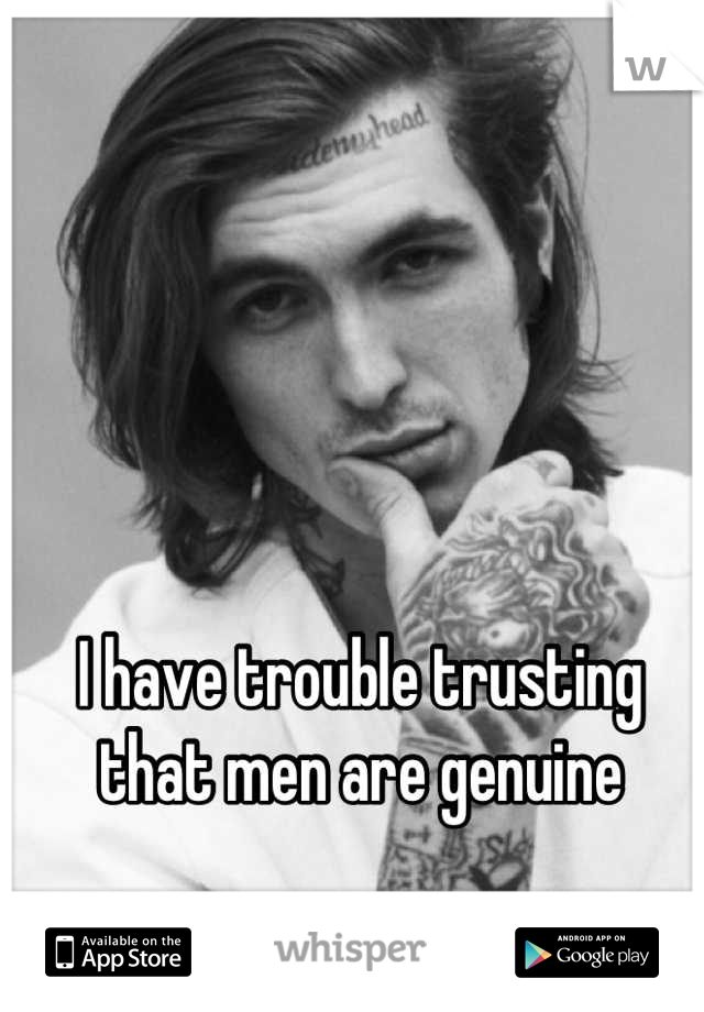 I have trouble trusting that men are genuine