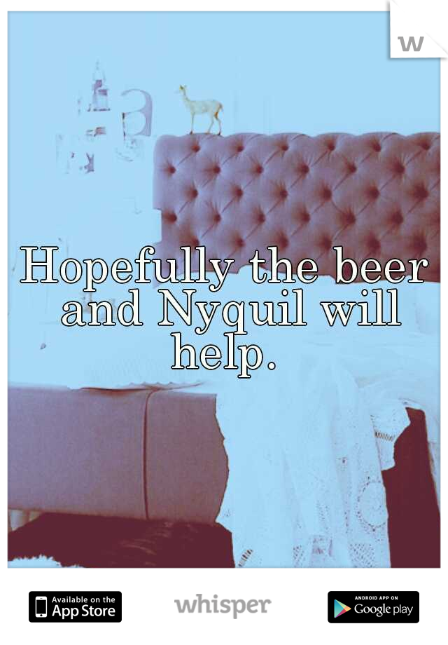 Hopefully the beer and Nyquil will help. 