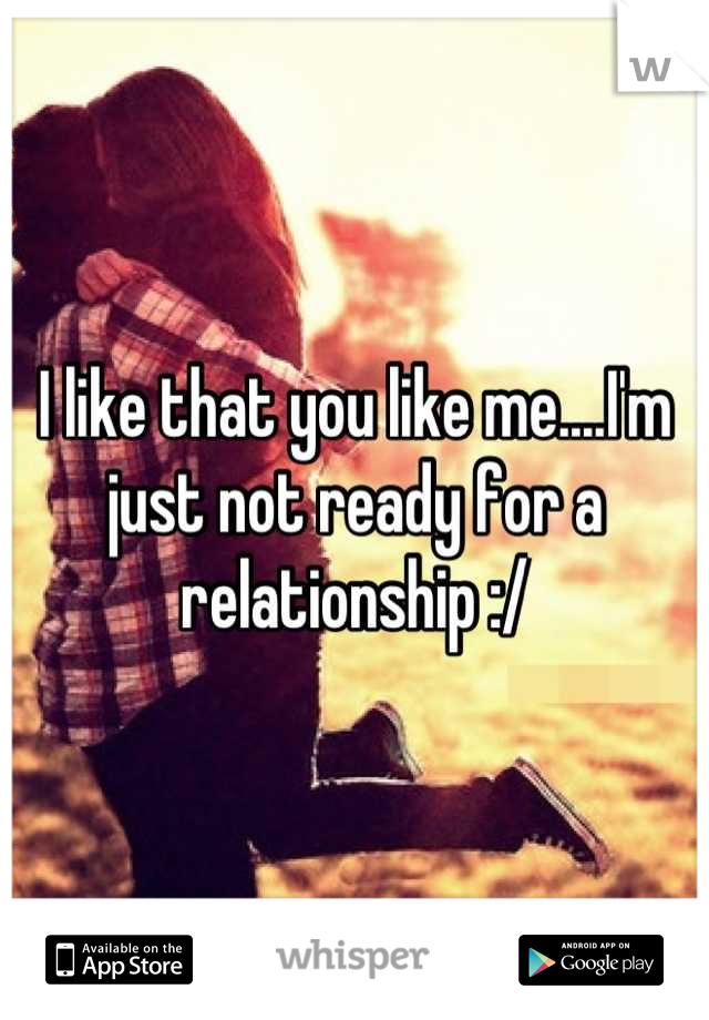 I like that you like me....I'm just not ready for a relationship :/