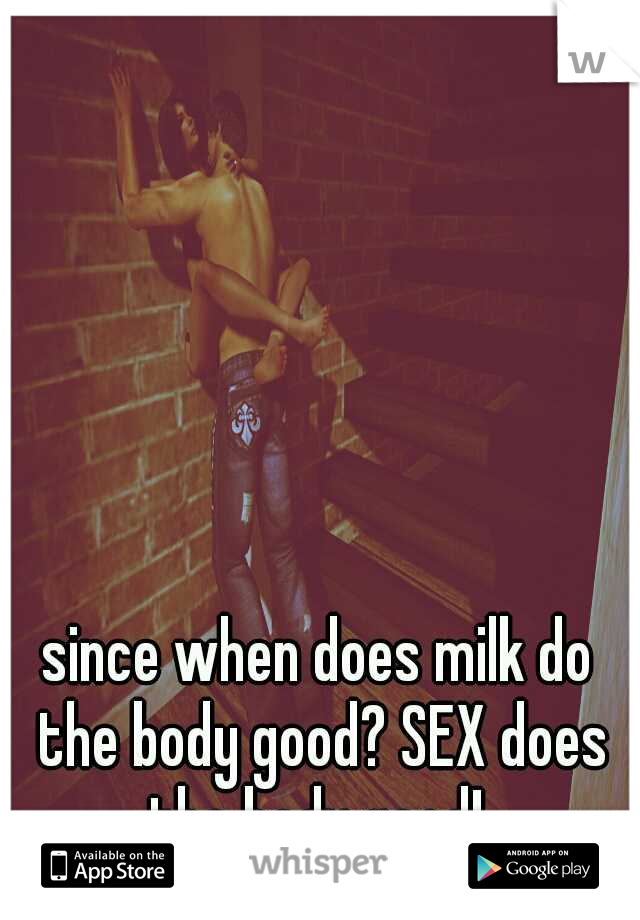 since when does milk do the body good? SEX does the body good! 