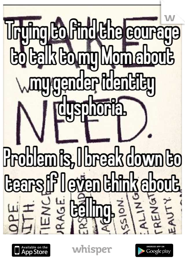 Trying to find the courage to talk to my Mom about my gender identity dysphoria.

Problem is, I break down to tears if I even think about telling.