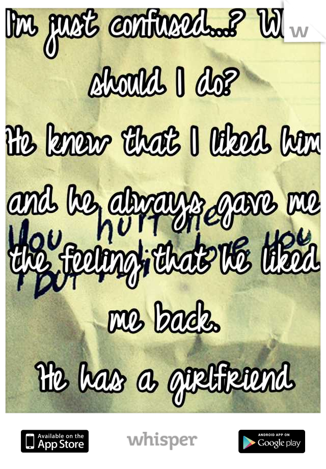 I'm just confused...? What should I do?
He knew that I liked him and he always gave me the feeling that he liked me back.
He has a girlfriend now?!