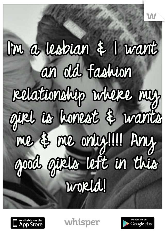 I'm a lesbian & I want an old fashion relationship where my girl is honest & wants me & me only!!!! Any good girls left in this world!