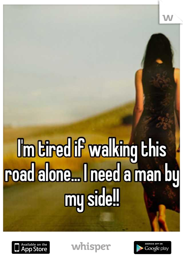 I'm tired if walking this road alone... I need a man by my side!!