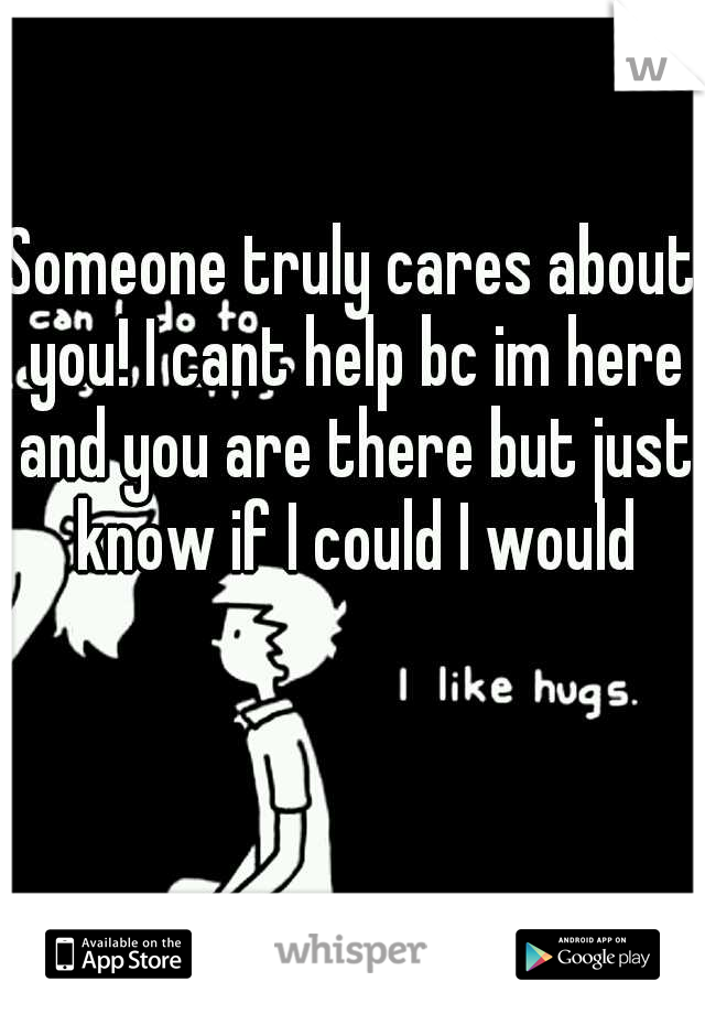 Someone truly cares about you! I cant help bc im here and you are there but just know if I could I would