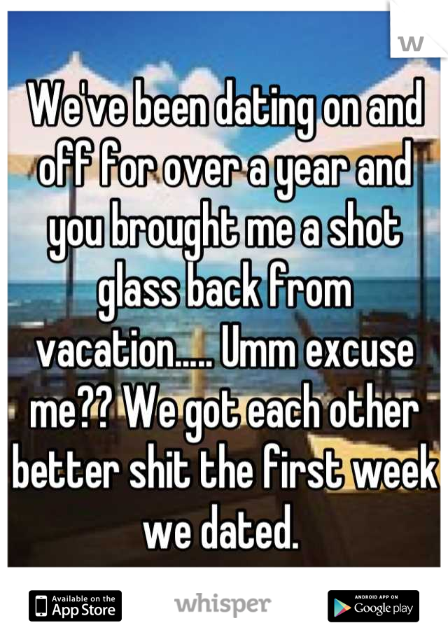 We've been dating on and off for over a year and you brought me a shot glass back from vacation..... Umm excuse me?? We got each other better shit the first week we dated. 