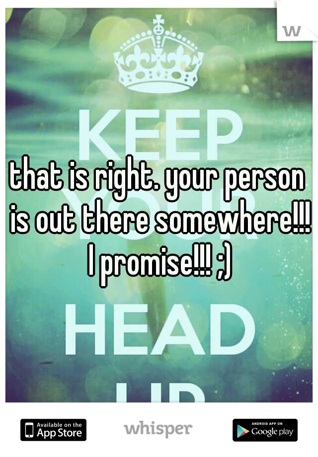 that is right. your person is out there somewhere!!! I promise!!! ;)