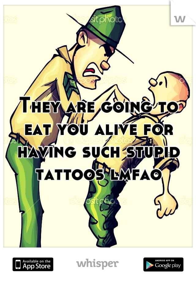 They are going to eat you alive for having such stupid tattoos lmfao