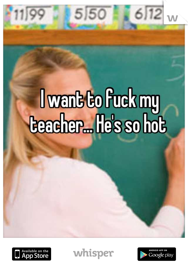 I want to fuck my teacher... He's so hot 