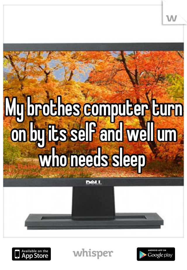 My brothes computer turn on by its self and well um who needs sleep 