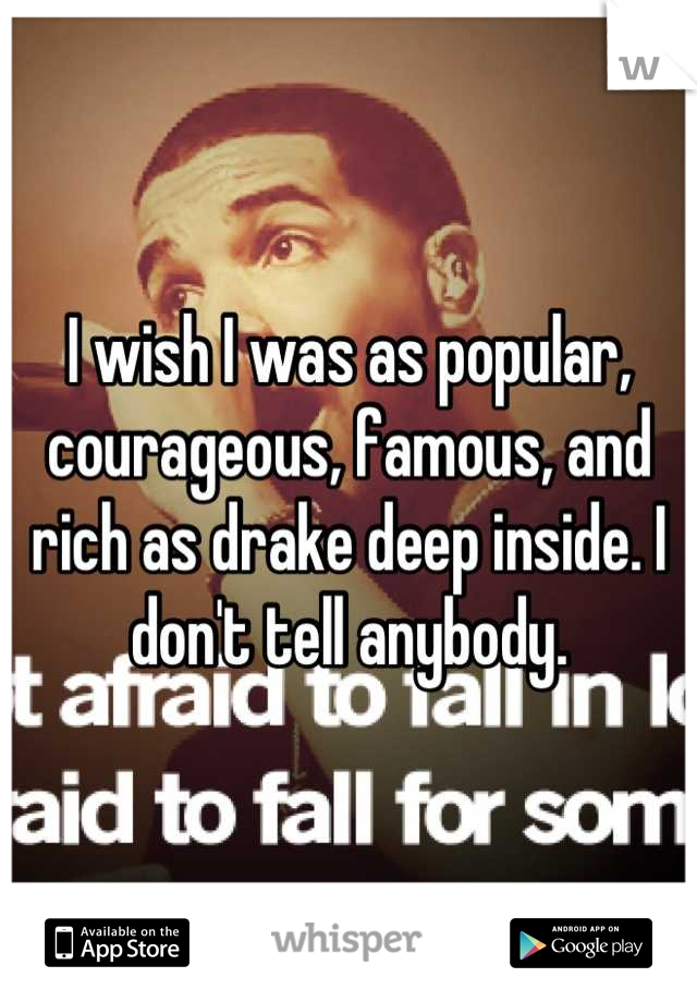 I wish I was as popular, courageous, famous, and rich as drake deep inside. I don't tell anybody.