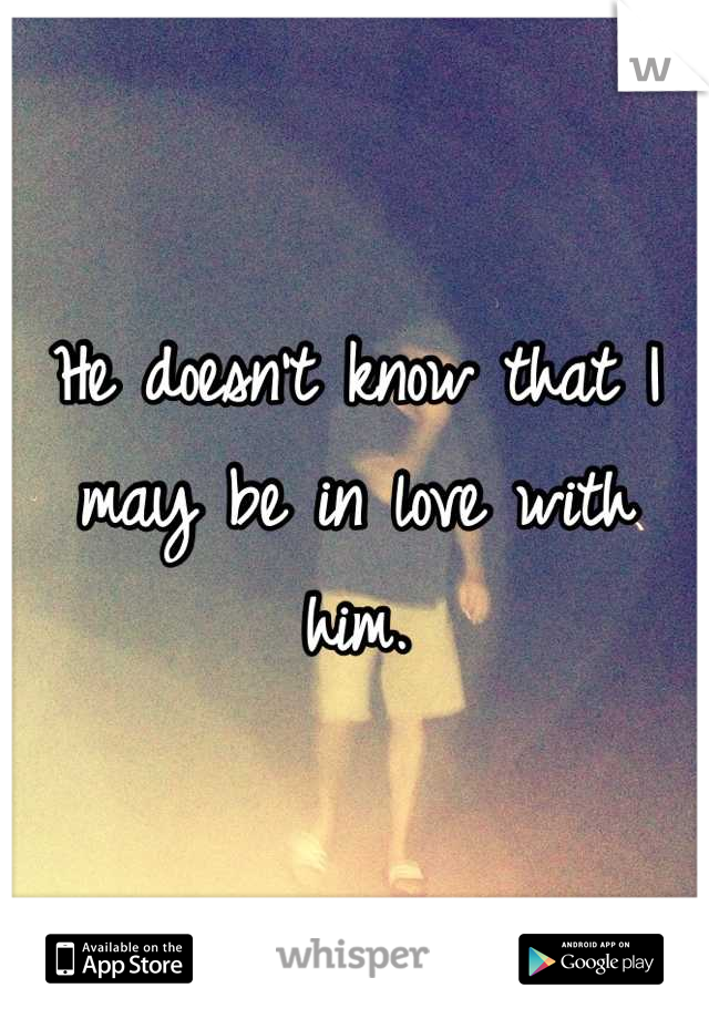 He doesn't know that I may be in love with him.