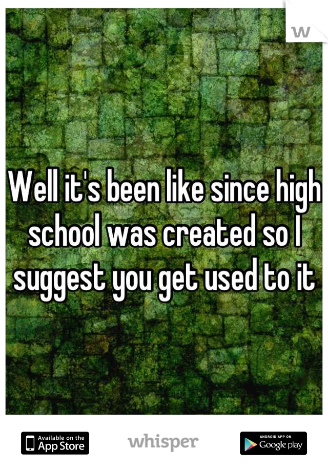 Well it's been like since high school was created so I suggest you get used to it