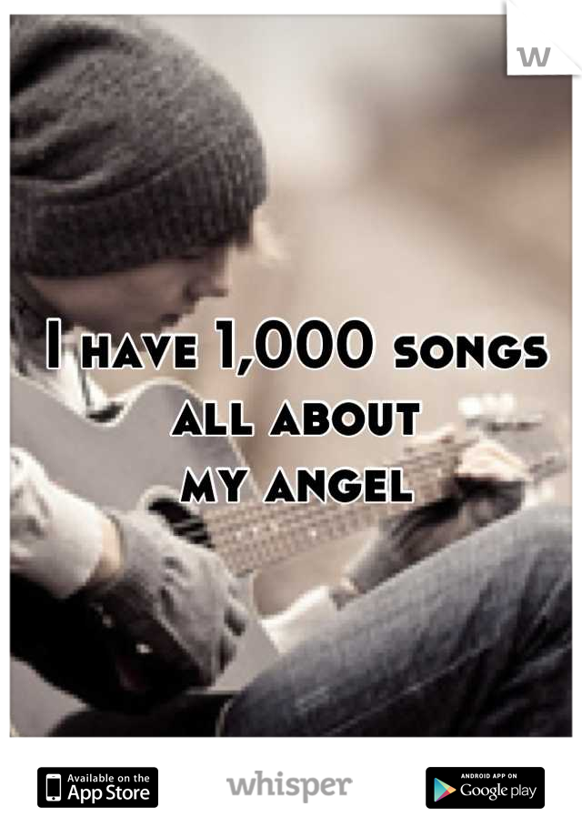 I have 1,000 songs all about
my angel