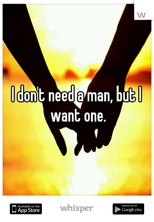 I don't need a man, but I want one.