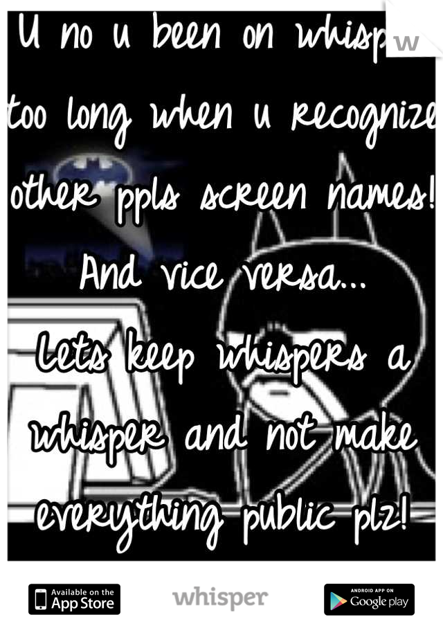 U no u been on whisper too long when u recognize other ppls screen names! And vice versa...
Lets keep whispers a whisper and not make everything public plz! Supposed to anonymous! 