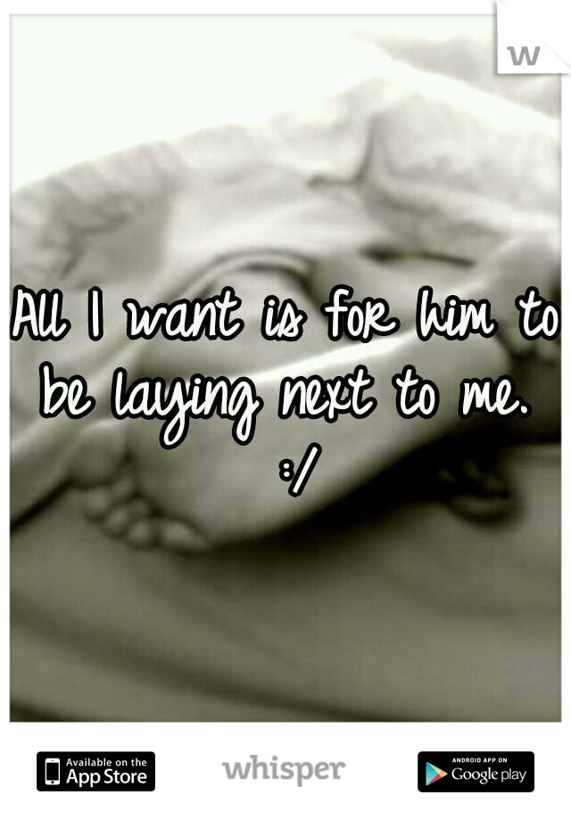 All I want is for him to be laying next to me.  :/