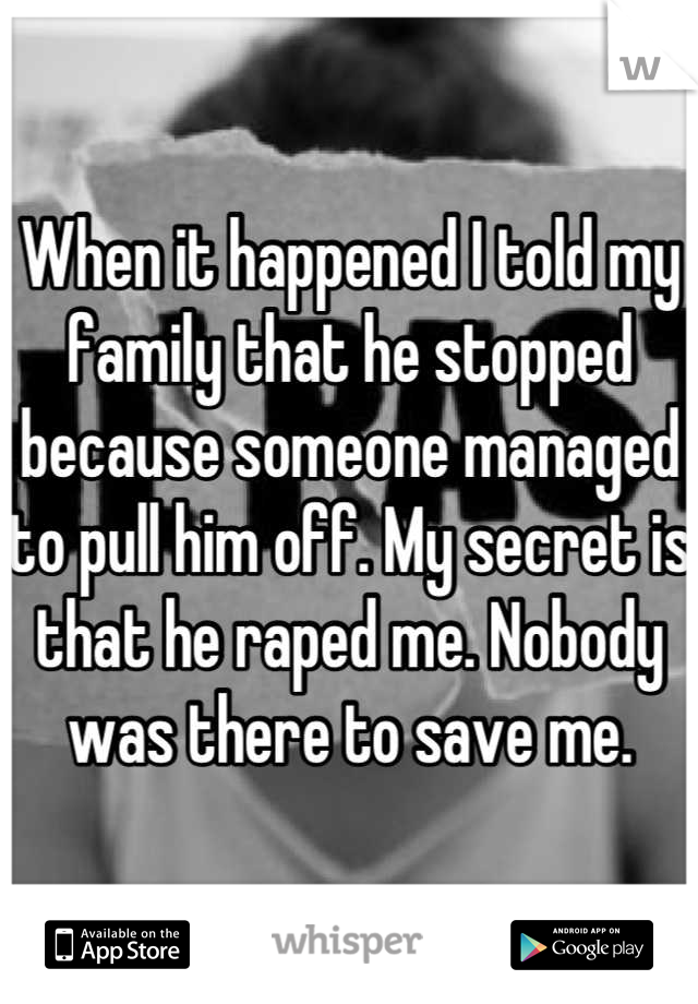 When it happened I told my family that he stopped because someone managed to pull him off. My secret is that he raped me. Nobody was there to save me.