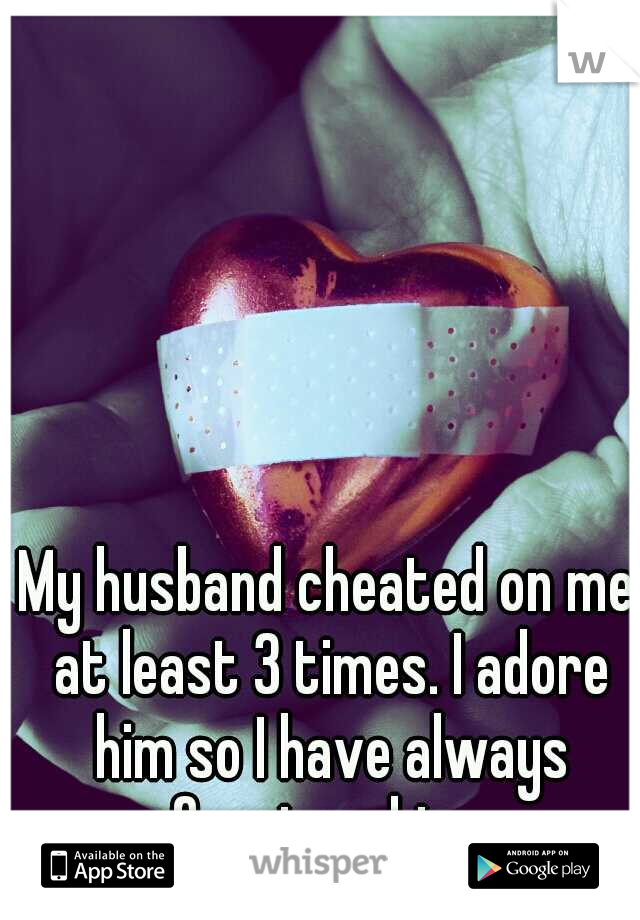 My husband cheated on me at least 3 times. I adore him so I have always forgiven him. 